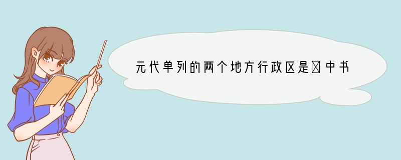 元代单列的两个地方行政区是①中书省直辖地 ②岭北行省 ③宣政院辖地 ④河南江北行省[